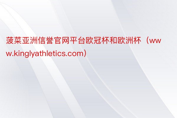 菠菜亚洲信誉官网平台欧冠杯和欧洲杯（www.kinglyathletics.com）