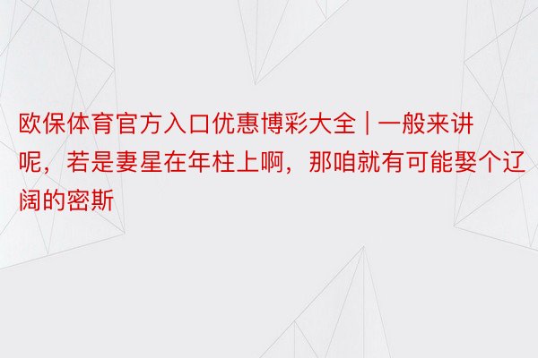 欧保体育官方入口优惠博彩大全 | 一般来讲呢，若是妻星在年柱上啊，那咱就有可能娶个辽阔的密斯