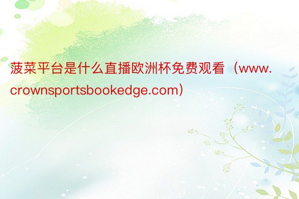 菠菜平台是什么直播欧洲杯免费观看（www.crownsportsbookedge.com）