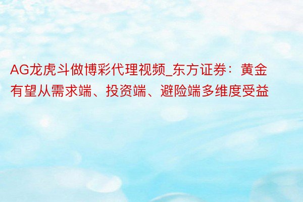 AG龙虎斗做博彩代理视频_东方证券：黄金有望从需求端、投资端、避险端多维度受益