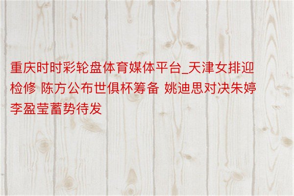 重庆时时彩轮盘体育媒体平台_天津女排迎检修 陈方公布世俱杯筹备 姚迪思对决朱婷 李盈莹蓄势待发