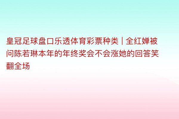 皇冠足球盘口乐透体育彩票种类 | 全红婵被问陈若琳本年的年终奖会不会涨她的回答笑翻全场
