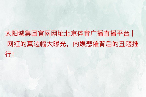 太阳城集团官网网址北京体育广播直播平台 | 网红的真边幅大曝光，内娱悲催背后的丑陋推行！