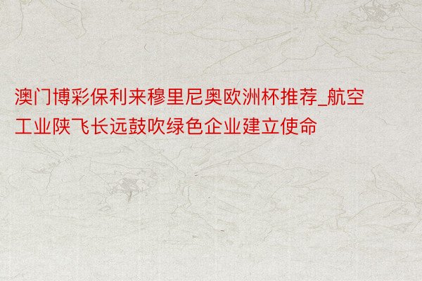 澳门博彩保利来穆里尼奥欧洲杯推荐_航空工业陕飞长远鼓吹绿色企业建立使命