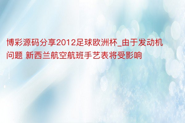 博彩源码分享2012足球欧洲杯_由于发动机问题 新西兰航空航班手艺表将受影响