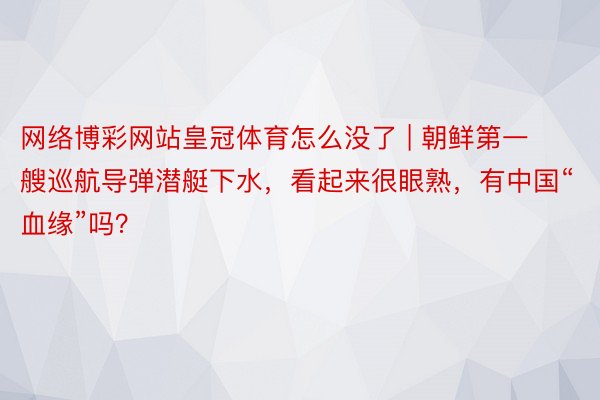 网络博彩网站皇冠体育怎么没了 | 朝鲜第一艘巡航导弹潜艇下水，看起来很眼熟，有中国“血缘”吗？
