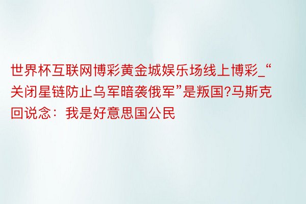 世界杯互联网博彩黄金城娱乐场线上博彩_“关闭星链防止乌军暗袭俄军”是叛国?马斯克回说念：我是好意思国公民