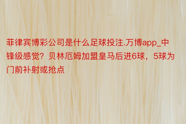 菲律宾博彩公司是什么足球投注.万博app_中锋级感觉？贝林厄姆加盟皇马后进6球，5球为门前补射或抢点