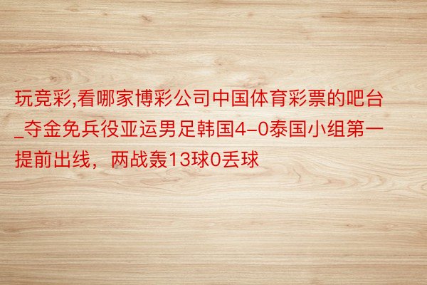 玩竞彩,看哪家博彩公司中国体育彩票的吧台_夺金免兵役亚运男足韩国4-0泰国小组第一提前出线，两战轰13球0丢球