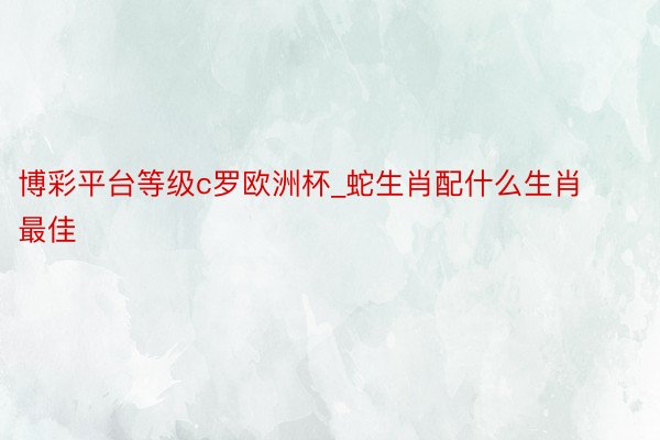 博彩平台等级c罗欧洲杯_蛇生肖配什么生肖最佳