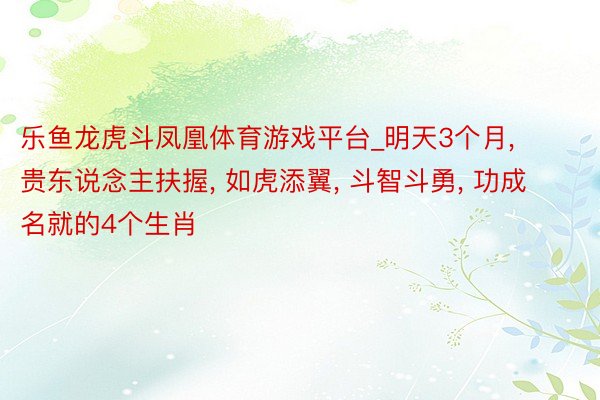 乐鱼龙虎斗凤凰体育游戏平台_明天3个月, 贵东说念主扶握, 如虎添翼, 斗智斗勇, 功成名就的4个生肖