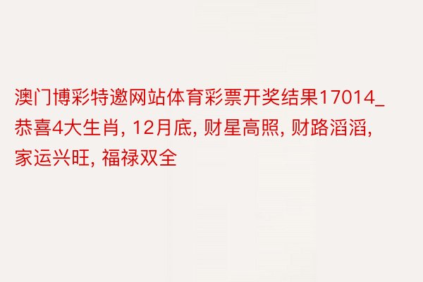澳门博彩特邀网站体育彩票开奖结果17014_恭喜4大生肖, 12月底, 财星高照, 财路滔滔, 家运兴旺, 福禄双全