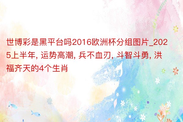 世博彩是黑平台吗2016欧洲杯分组图片_2025上半年, 运势高潮, 兵不血刃, 斗智斗勇, 洪福齐天的4个生肖