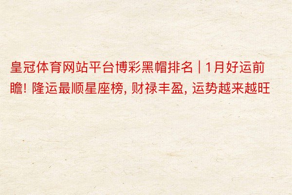 皇冠体育网站平台博彩黑帽排名 | 1月好运前瞻! 隆运最顺星座榜, 财禄丰盈, 运势越来越旺