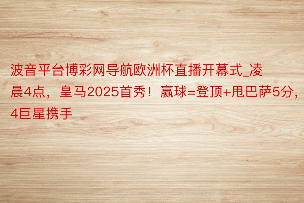 波音平台博彩网导航欧洲杯直播开幕式_凌晨4点，皇马2025首秀！赢球=登顶+甩巴萨5分，4巨星携手