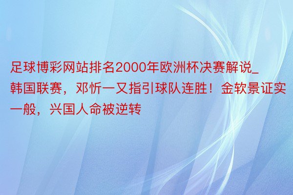 足球博彩网站排名2000年欧洲杯决赛解说_韩国联赛，邓忻一又指引球队连胜！金软景证实一般，兴国人命被逆转