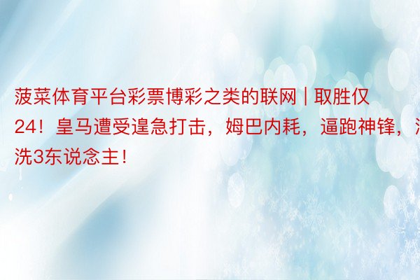 菠菜体育平台彩票博彩之类的联网 | 取胜仅24！皇马遭受遑急打击，姆巴内耗，逼跑神锋，清洗3东说念主！