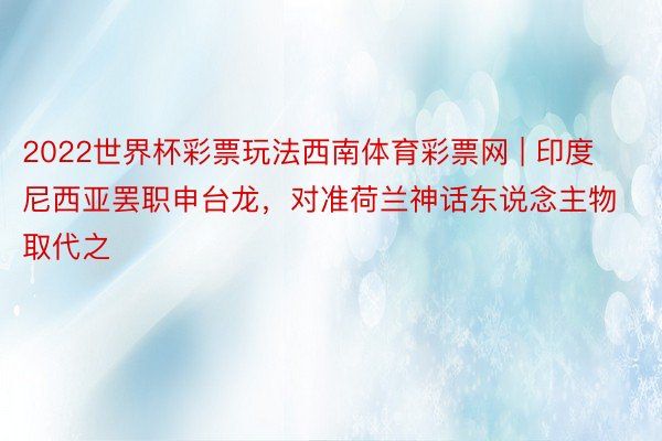 2022世界杯彩票玩法西南体育彩票网 | 印度尼西亚罢职申台龙，对准荷兰神话东说念主物取代之