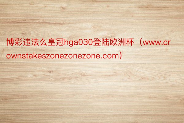 博彩违法么皇冠hga030登陆欧洲杯（www.crownstakeszonezonezone.com）