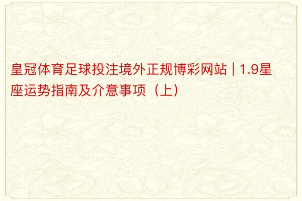 皇冠体育足球投注境外正规博彩网站 | 1.9星座运势指南及介意事项（上）