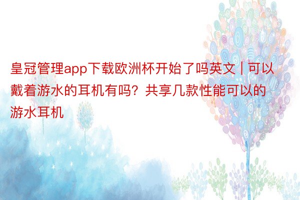 皇冠管理app下载欧洲杯开始了吗英文 | 可以戴着游水的耳机有吗？共享几款性能可以的游水耳机