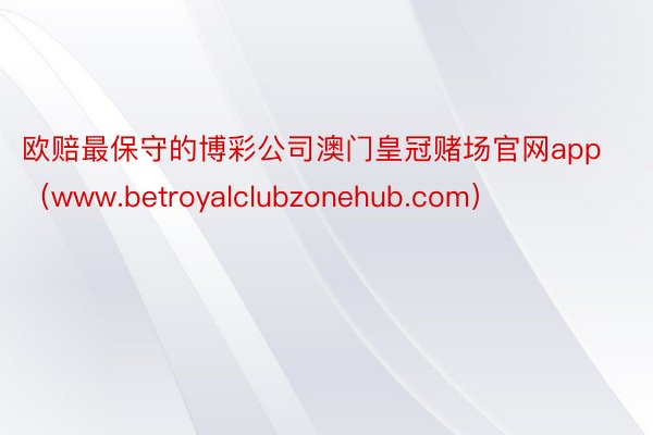 欧赔最保守的博彩公司澳门皇冠赌场官网app（www.betroyalclubzonehub.com）