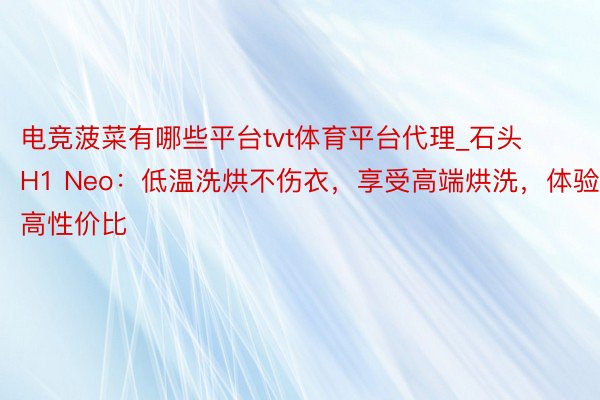 电竞菠菜有哪些平台tvt体育平台代理_石头H1 Neo：低温洗烘不伤衣，享受高端烘洗，体验高性价比