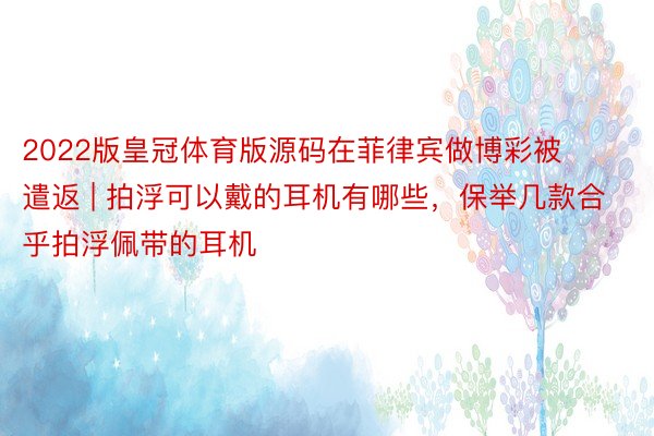 2022版皇冠体育版源码在菲律宾做博彩被遣返 | 拍浮可以戴的耳机有哪些，保举几款合乎拍浮佩带的耳机