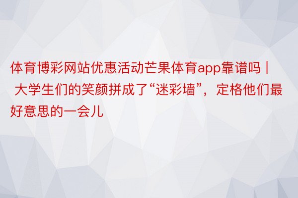 体育博彩网站优惠活动芒果体育app靠谱吗 | 大学生们的笑颜拼成了“迷彩墙”，定格他们最好意思的一会儿