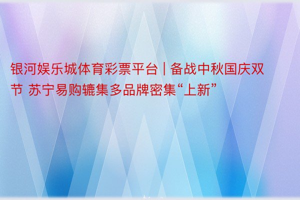 银河娱乐城体育彩票平台 | 备战中秋国庆双节 苏宁易购辘集多品牌密集“上新”