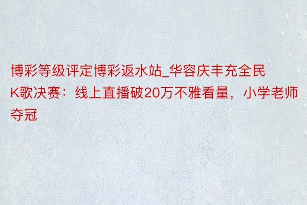 博彩等级评定博彩返水站_华容庆丰充全民K歌决赛：线上直播破20万不雅看量，小学老师夺冠