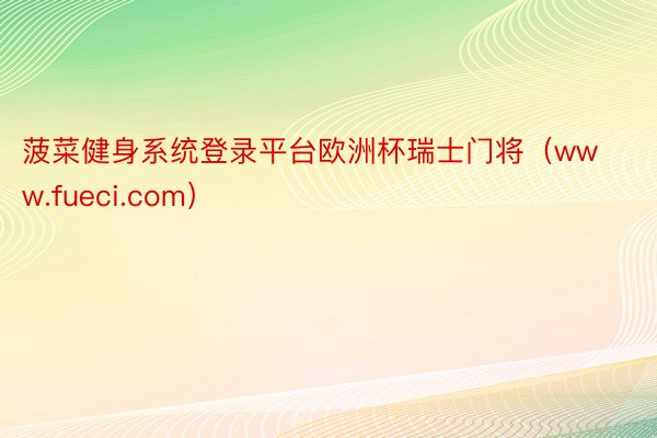 菠菜健身系统登录平台欧洲杯瑞士门将（www.fueci.com）
