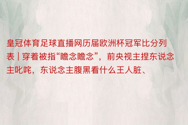 皇冠体育足球直播网历届欧洲杯冠军比分列表 | 穿着被指“瞻念瞻念”，前央视主捏东说念主叱咤，东说念主腹黑看什么王人脏、