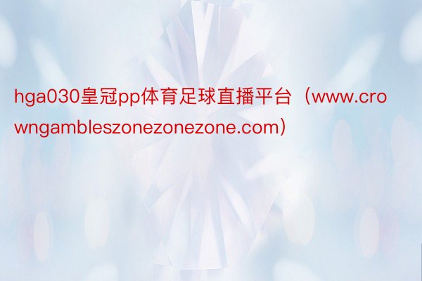 hga030皇冠pp体育足球直播平台（www.crowngambleszonezonezone.com）