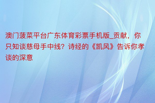 澳门菠菜平台广东体育彩票手机版_贡献，你只知谈慈母手中线？诗经的《凯风》告诉你孝谈的深意