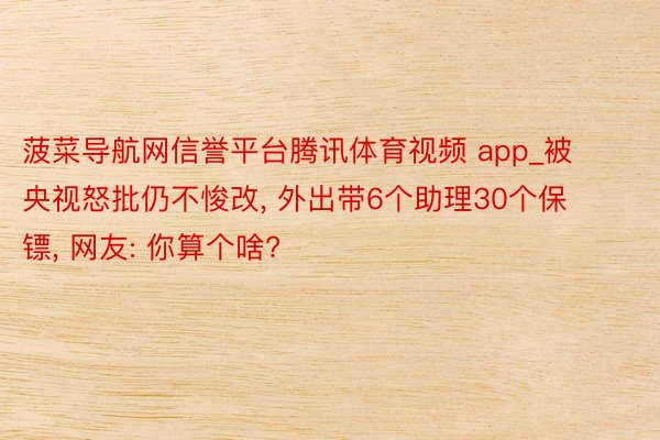 菠菜导航网信誉平台腾讯体育视频 app_被央视怒批仍不悛改, 外出带6个助理30个保镖, 网友: 你算个啥?