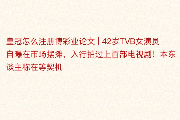 皇冠怎么注册博彩业论文 | 42岁TVB女演员自曝在市场摆摊，入行拍过上百部电视剧！本东谈主称在等契机