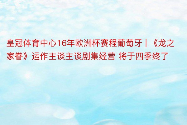 皇冠体育中心16年欧洲杯赛程葡萄牙 | 《龙之家眷》运作主谈主谈剧集经营 将于四季终了