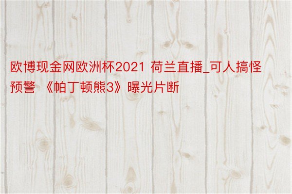 欧博现金网欧洲杯2021 荷兰直播_可人搞怪预警 《帕丁顿熊3》曝光片断