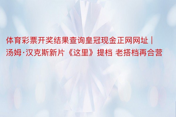 体育彩票开奖结果查询皇冠现金正网网址 | 汤姆·汉克斯新片《这里》提档 老搭档再合营