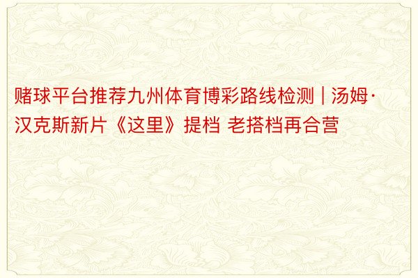 赌球平台推荐九州体育博彩路线检测 | 汤姆·汉克斯新片《这里》提档 老搭档再合营