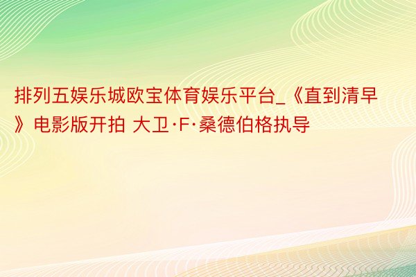 排列五娱乐城欧宝体育娱乐平台_《直到清早》电影版开拍 大卫·F·桑德伯格执导