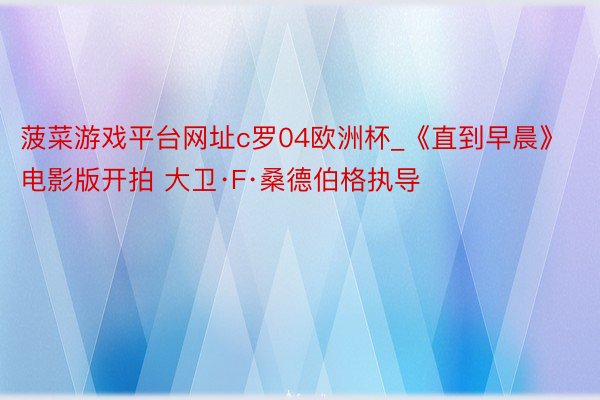 菠菜游戏平台网址c罗04欧洲杯_《直到早晨》电影版开拍 大卫·F·桑德伯格执导