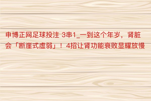 申博正网足球投注 3串1_一到这个年岁，肾脏会「断崖式虚弱」！4招让肾功能衰败显耀放慢
