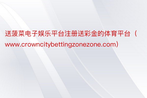 送菠菜电子娱乐平台注册送彩金的体育平台（www.crowncitybettingzonezone.com）