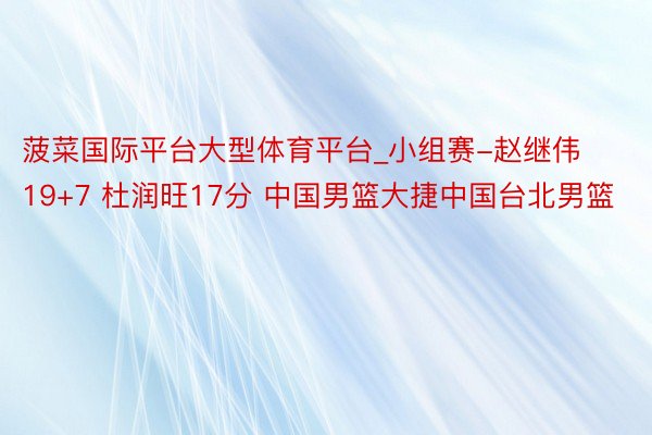 菠菜国际平台大型体育平台_小组赛-赵继伟19+7 杜润旺17分 中国男篮大捷中国台北男篮