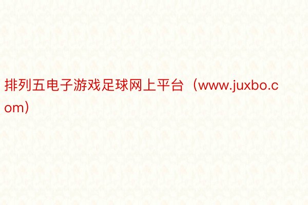 排列五电子游戏足球网上平台（www.juxbo.com）