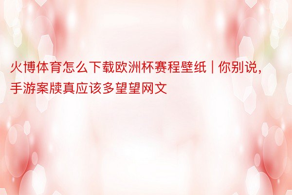 火博体育怎么下载欧洲杯赛程壁纸 | 你别说，手游案牍真应该多望望网文