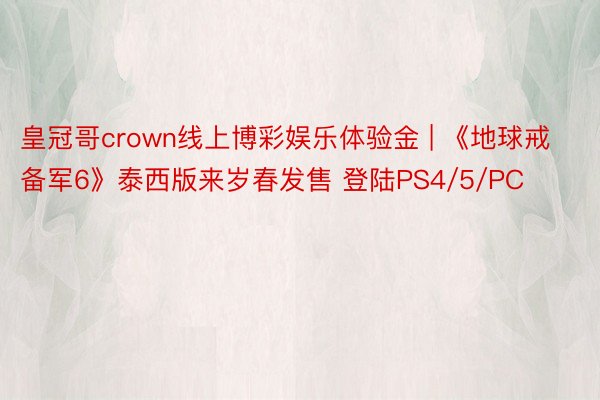 皇冠哥crown线上博彩娱乐体验金 | 《地球戒备军6》泰西版来岁春发售 登陆PS4/5/PC