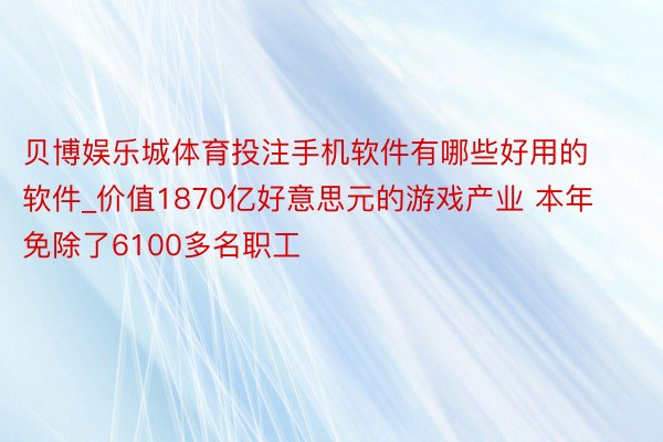 贝博娱乐城体育投注手机软件有哪些好用的软件_价值1870亿好意思元的游戏产业 本年免除了6100多名职工